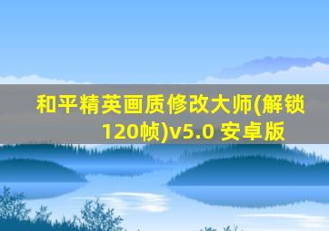 和平精英画质修改大师(解锁120帧)v5.0 安卓版